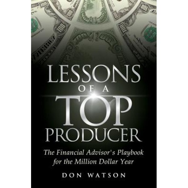 Lessons of a Top Producer: The Financial Advisor's Playbook for the Million Dollar Year, Don Watson (Author)