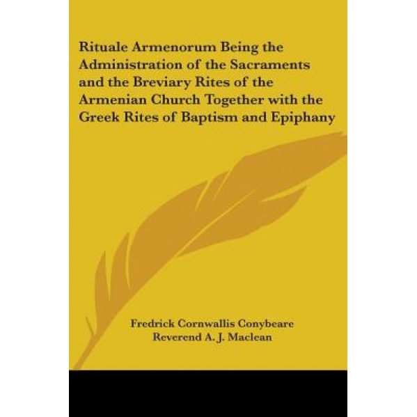 Rituale Armenorum Being the Administration of the Sacraments and the Breviary Rites of the Armenian Church Together with the Greek Rites of Baptism an, Fredrick Cornwallis Conybeare (Editor)