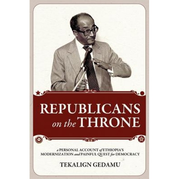 Republicans on the Throne: A Personal Account of Ethiopia's Modernization and Painful Quest for Democracy, Tekalign Gedamu (Author)