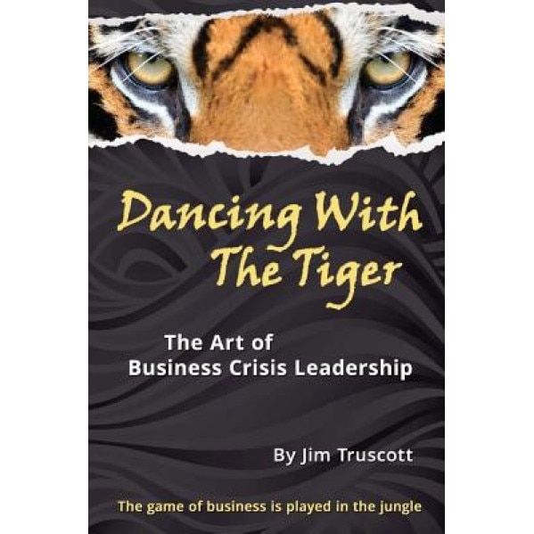 Dancing with the Tiger: The Art of Business Crisis Leadership, Jim Truscott (Author)