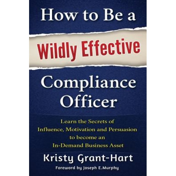 How to Be a Wildly Effective Compliance Officer: Learn the Secrets of Influence, Motivation and Persuasion to Become an In-Demand Business Asset - Kristy Grant-Hart (Author)