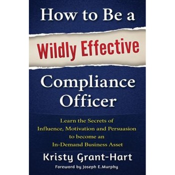 How to Be a Wildly Effective Compliance Officer: Learn the Secrets of Influence, Motivation and Persuasion to Become an In-Demand Business Asset - Kristy Grant-Hart (Author) How to Be a Wildly Effective Compliance Officer: Learn the Secrets of Influence, Motivation and Persuasion to Become an In-Demand Business Asset - Kristy Grant-Hart (Author)