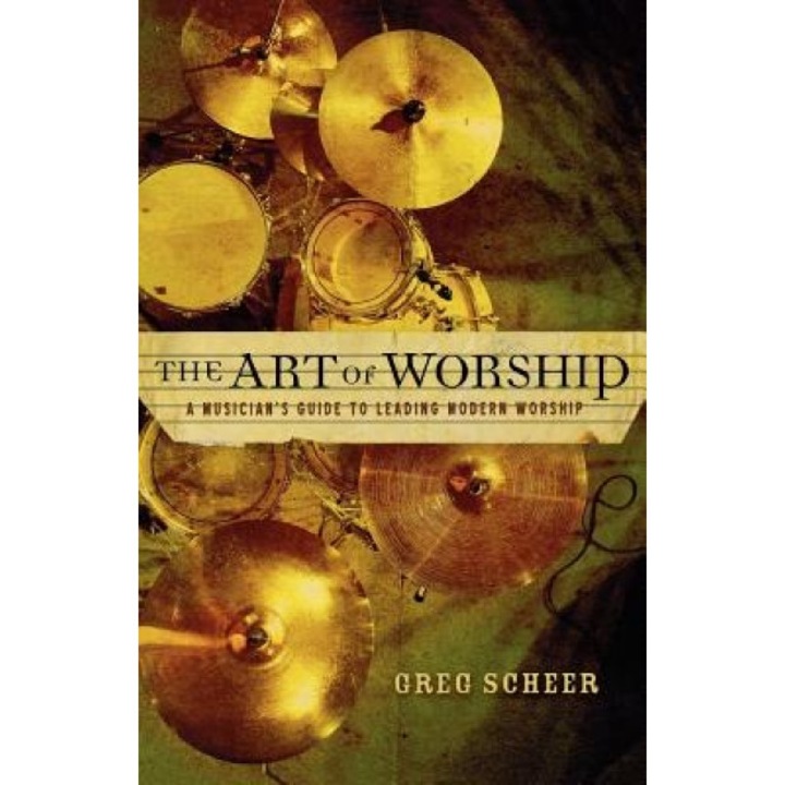 The Art of Worship: A Musician's Guide to Leading Modern Worship, Greg Scheer