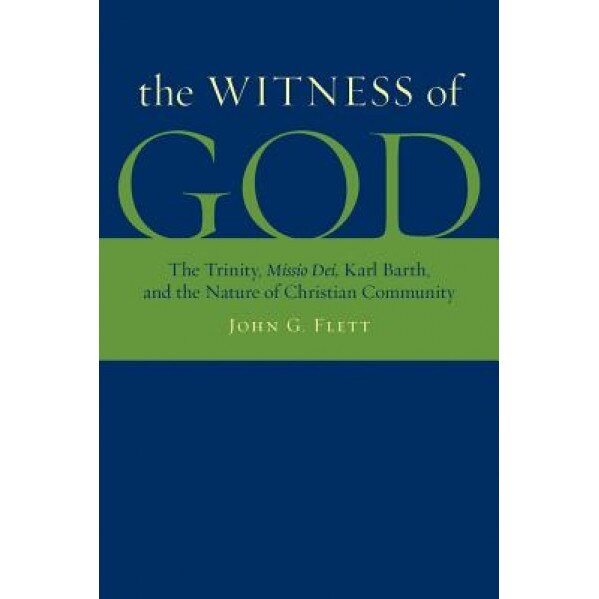 The Witness of God: The Trinity, Missio Dei_, Karl Barth, and the Nature of Christian Community, John G. Flett
