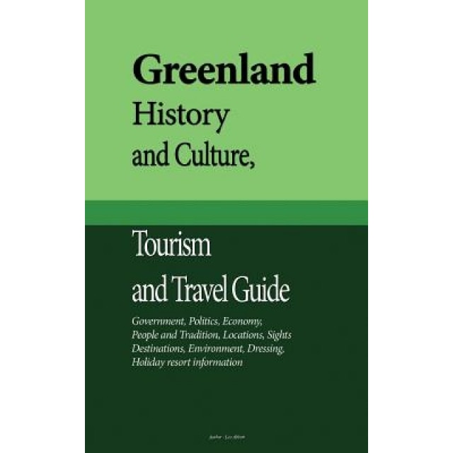 Greenland History and Culture, Tourism and Travel Guide: Government, Politics, Economy, People and Tradition, Locations, Sights, Destinations, Environ, Leo Abbott (Author)