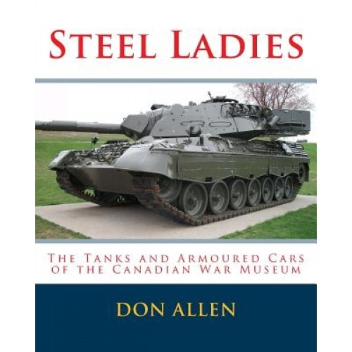 Steel Ladies: - The Tanks and Armoured Cars of the Canadian War Museum, Maj Don Allen (Author)