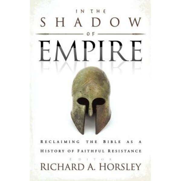 In the Shadow of Empire: Reclaiming the Bible as a History of Faithful Resistance, Richard A. Horsley (Editor)