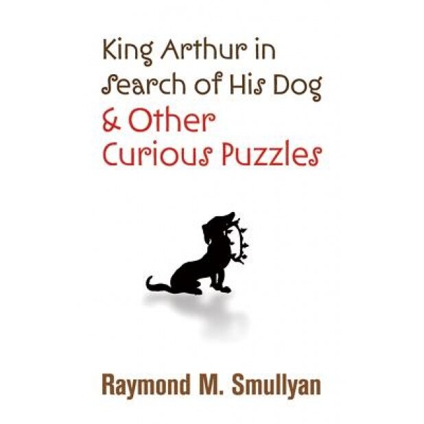 King Arthur in Search of His Dog and Other Curious Puzzles, Raymond M. Smullyan