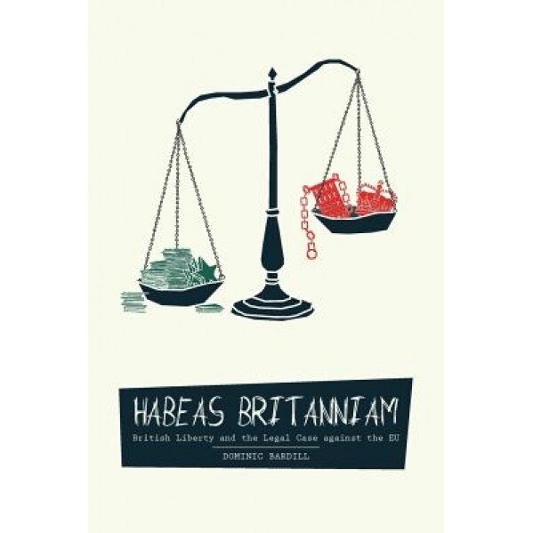 Habeas Britanniam: British Liberty & the Legal Case Against the Eu, Dominic Bardill (Author)