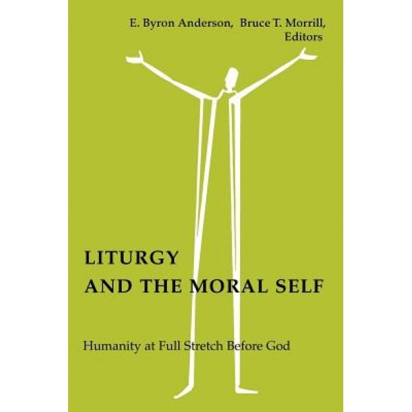 Liturgy and the Moral Self: Humanity at Full Stretch Before God, E. Byron Anderson (Editor)