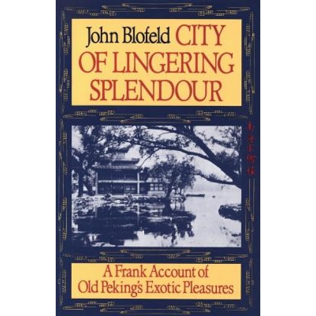 City of Lingering Splendour: A Frank Account of Old Peking's Exotic Pleasures, John Eaton Calthorpe Blofeld