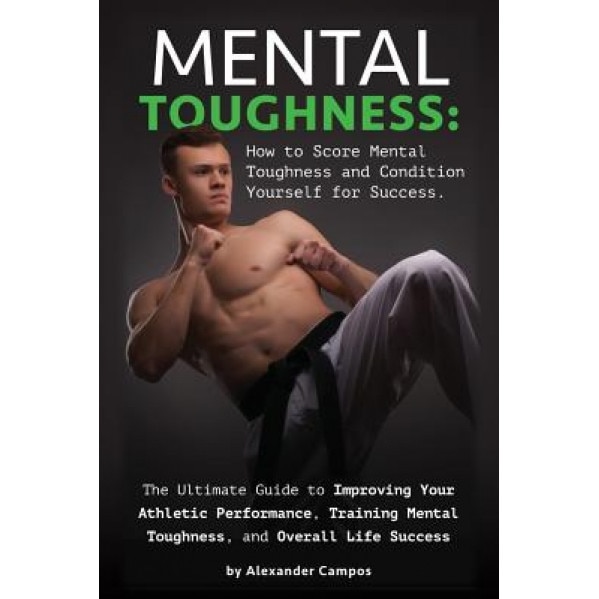 Mental Toughness: The Ultimate Guide to Improving Your Athletic Performance, Training Mental Toughness, and Overall Life Success: How to, Alexander Campos (Author)