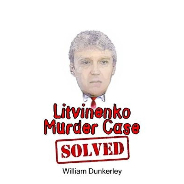 Litvinenko Murder Case Solved: The Final Conclusion to This Puzzling and Long-Unsolved Mystery, William Dunkerley (Author)