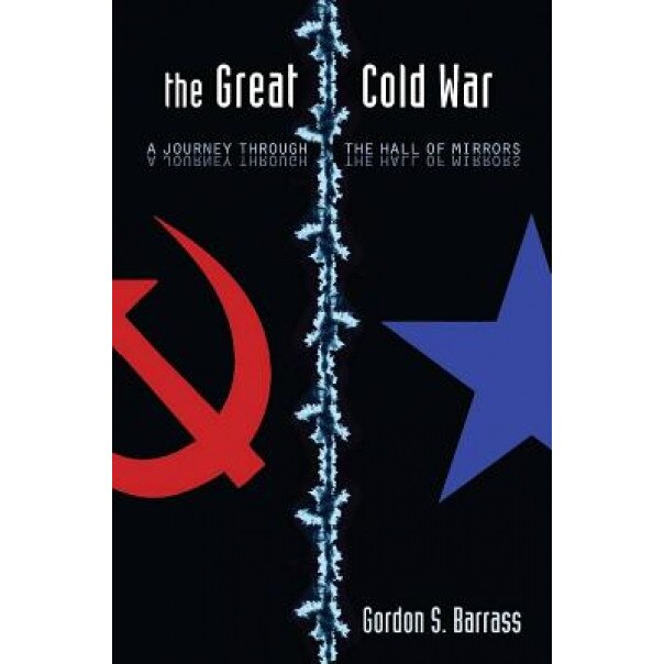 The Great Cold War: A Journey Through the Hall of Mirrors, Gordon S. Barrass