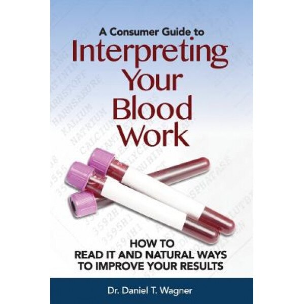 Interpreting Your Blood Work: How to Read It and Natural Ways to Improve Your Results, Dr Daniel T. Wagner (Author)