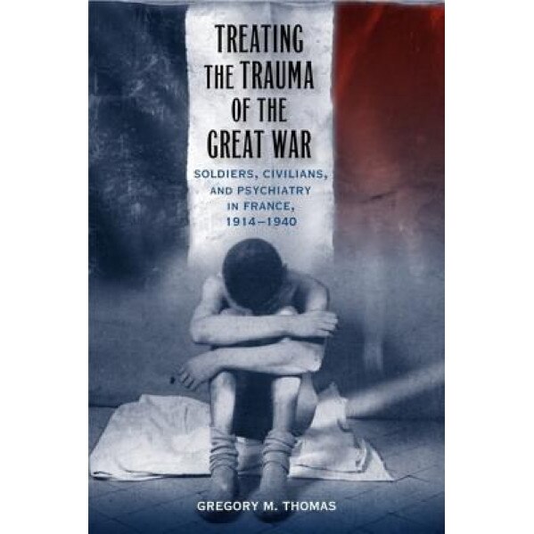 Treating the Trauma of the Great War: Soldiers, Civilians, and Psychiatry in France, 1914-1940 - Gregory M. Thomas (Author)