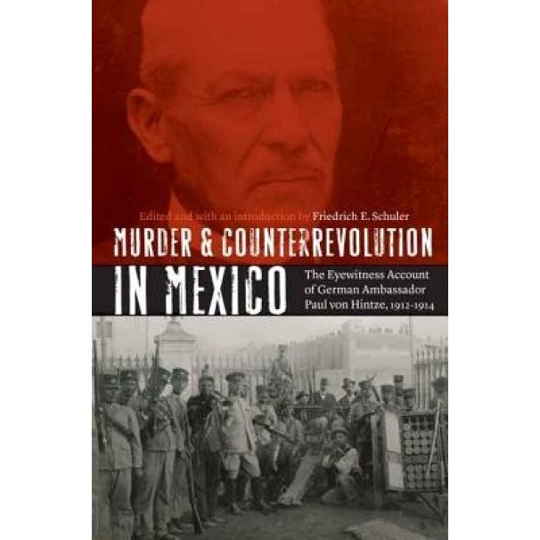 Murder and Counterrevolution in Mexico: The Eyewitness Account of German Ambassador Paul Von Hintze, 1912-1914, Friedrich E. Schuler (Author)