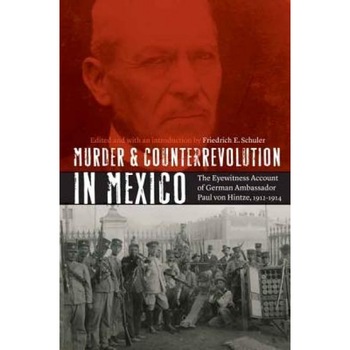 Murder and Counterrevolution in Mexico: The Eyewitness Account of German Ambassador Paul Von Hintze, 1912-1914, Friedrich E. Schuler (Author) Murder and Counterrevolution in Mexico: The Eyewitness Account of German Ambassador Paul Von Hintze, 1912-1914, Friedrich E. Schuler (Author)
