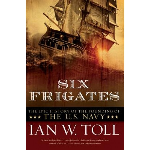 Six Frigates: The Epic History of the Founding of the U.S. Navy, Ian W. Toll (Author)