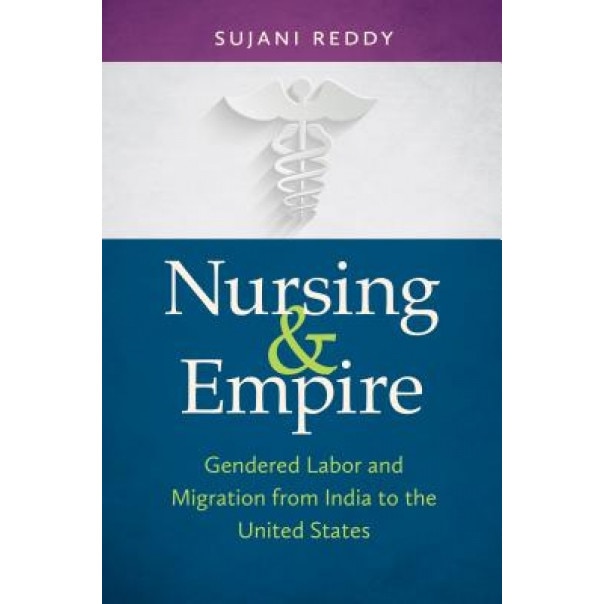 Nursing & Empire: Gendered Labor and Migration from India to the United States, Sujani K. Reddy (Author)