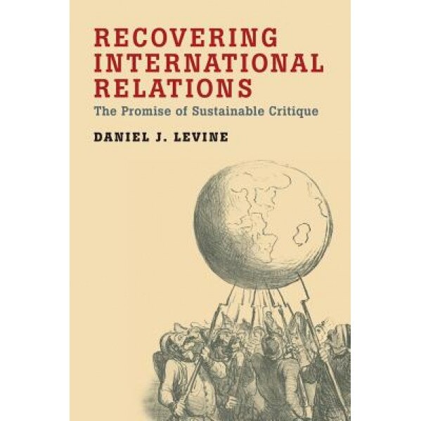 Recovering International Relations: The Promise of Sustainable Critique, Daniel J. Levine (Author)