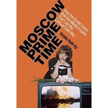 Moscow Prime Time: How the Soviet Union Built the Media Empire That Lost the Cultural Cold War, Kristin Roth-Ey (Author) Moscow Prime Time: How the Soviet Union Built the Media Empire That Lost the Cultural Cold War, Kristin Roth-Ey (Author)