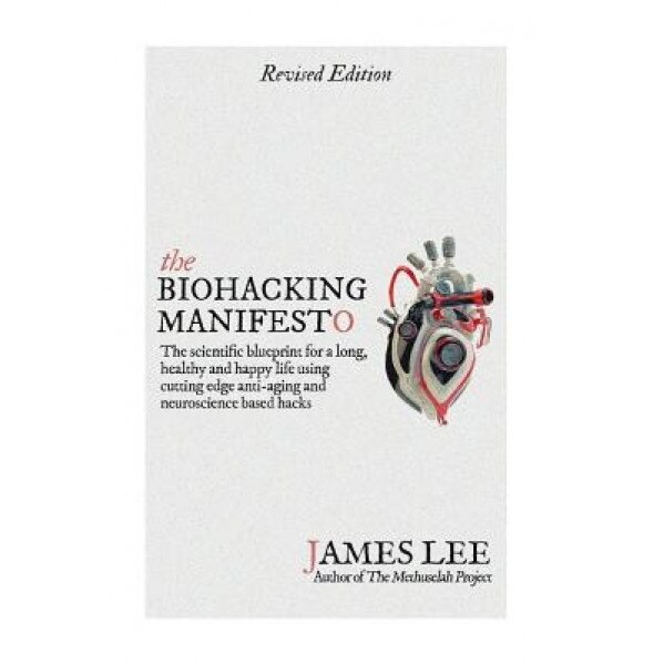 The Biohacking Manifesto: The Scientific Blueprint for a Long, Healthy and Happy Life Using Cutting Edge Anti-Aging and Neuroscience Based Hacks, James Lee (Author)