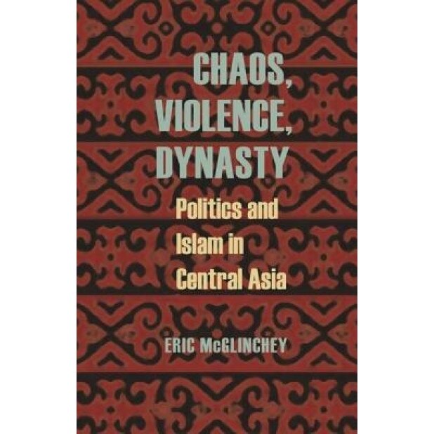 Chaos, Violence, Dynasty: Politics and Islam in Central Asia, Eric McGlinchey (Author)