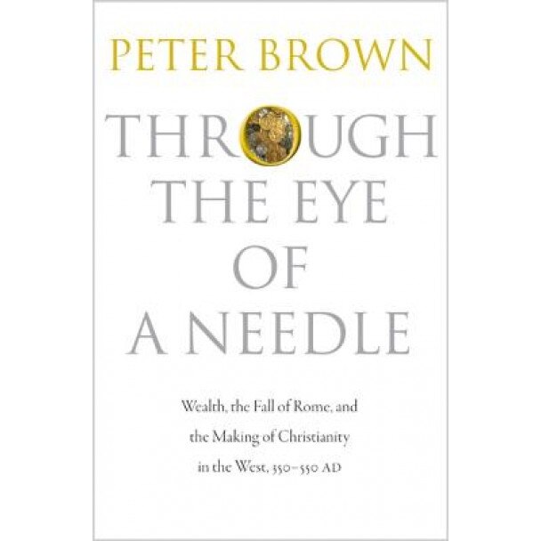Through the Eye of a Needle: Wealth, the Fall of Rome, and the Making of Christianity in the West, 350-550 Ad, Peter Brown (Author)