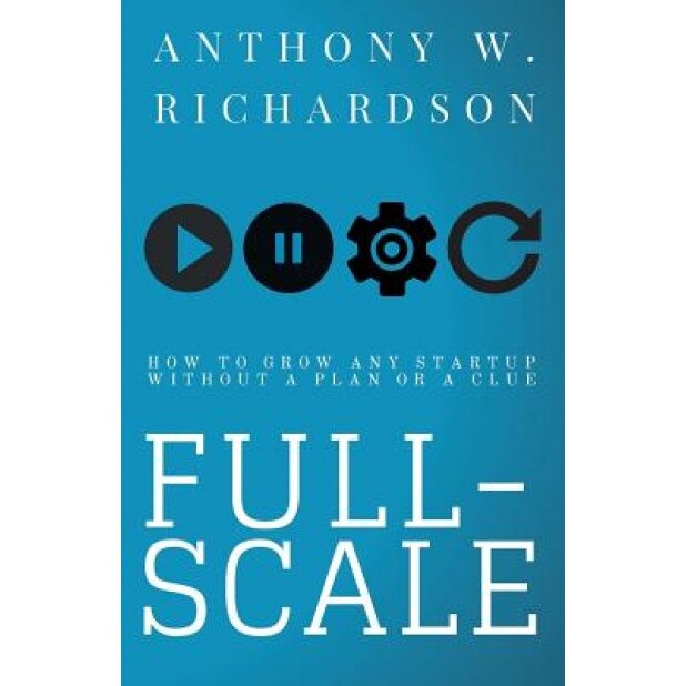 Full-Scale: How to Grow Any Startup Without a Plan or a Clue - Anthony W. Richardson (Author)
