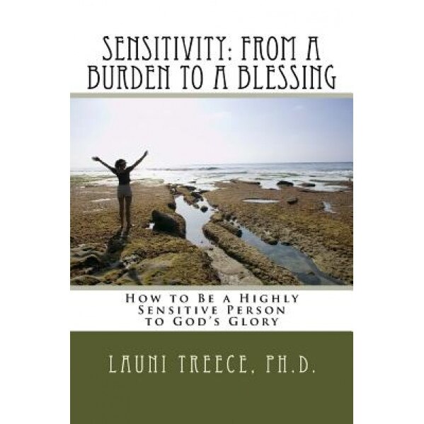 Sensitivity: From a Burden to a Blessing: How to Be a Highly Sensitive Person to God's Glory, Launi a. Treece Ph. D. (Author)