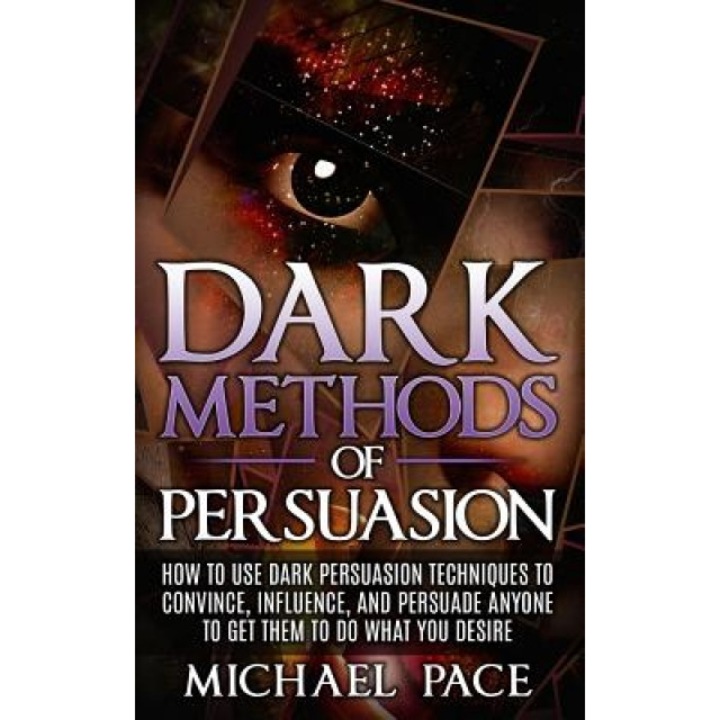 Dark Methods of Persuasion: How to Use Dark Persuasion Techniques to Convince, Influence and Persuade Anyone and Get Them to Do What You Desire - Michael Pace (Author)