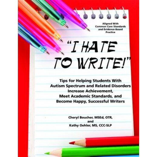 I Hate to Write! Tips for Helping Students with Autism Spectrum and Related Disorders Increase Achievement, Meet Academic Standards, and Become Happy,, Cheryl Boucher (Author)