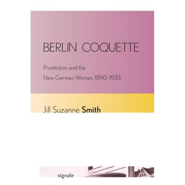 Berlin Coquette: Prostitution and the New German Woman, 1890 1933, Jill Suzanne Smith (Author)