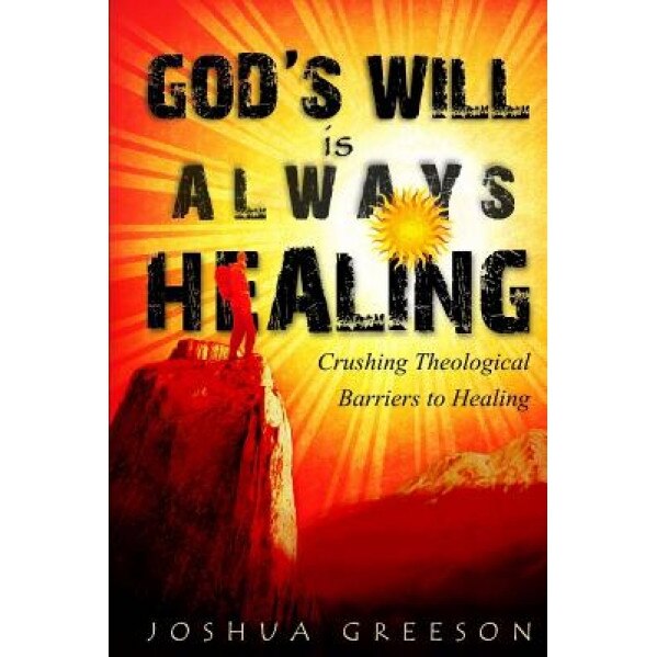 God's Will Is Always Healing: Crushing Theological Barriers to Healing, Joshua Greeson (Author)