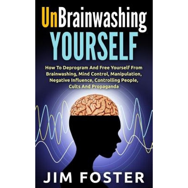 Unbrainwashing Yourself: How to Deprogram and Free Yourself from Brainwashing, Mind Control, Manipulation, Negative Influence, Controlling Peop - Jim Foster (Author)