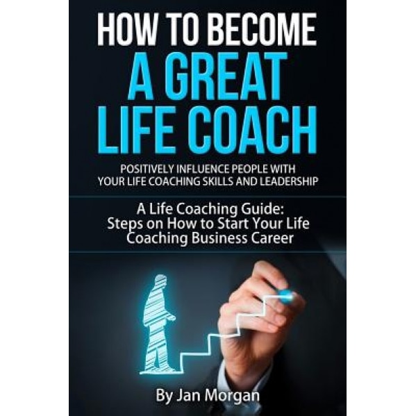 How to Become a Great Life Coach. Positively Influence People with Your Life Coaching Skills and Leadership: A Life Coaching Guide: Steps on How to St, Jan Morgan (Author)