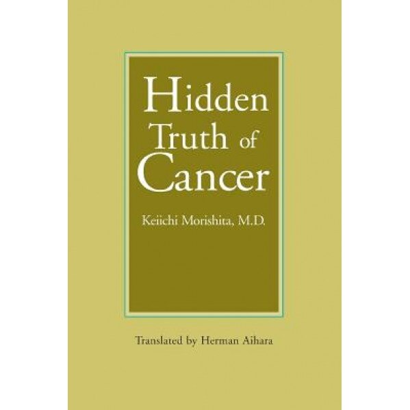 Hidden Truth of Cancer, Keiichi Morishita M. D. (Author)