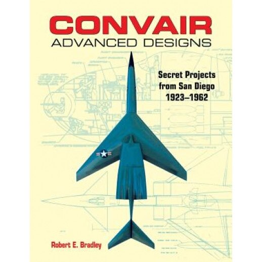Convair Advanced Designs: Secret Projects from San Diego, 1923-1962, Robert E. Bradley (Author)
