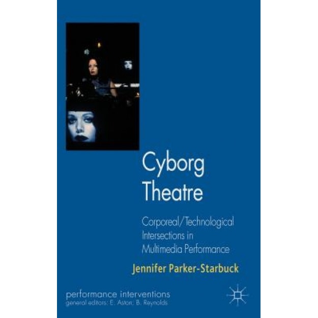 Cyborg Theatre: Corporeal/Technological Intersections in Multimedia Performance, Jennifer Parker-Starbuck (Author)