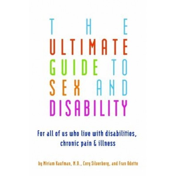 The Ultimate Guide to Sex and Disability: For All of Us Who Live with Disabilities, Chronic Pain, and Illness, Fran Odette, Cory Silverberg, Miriam Kaufman