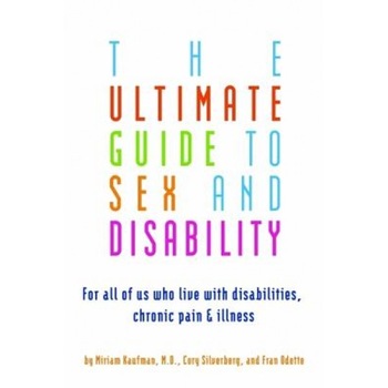The Ultimate Guide to Sex and Disability: For All of Us Who Live with Disabilities, Chronic Pain, and Illness, Fran Odette, Cory Silverberg, Miriam Kaufman The Ultimate Guide to Sex and Disability: For All of Us Who Live with Disabilities, Chronic Pain, and Illness, Fran Odette, Cory Silverberg, Miriam Kaufman