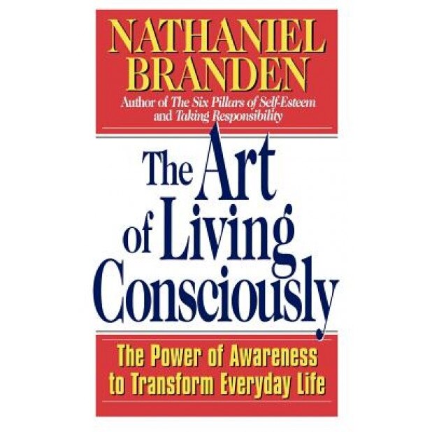 The Art of Living Consciously: The Power of Awareness to Transform Everyday Life, Nathaniel Branden