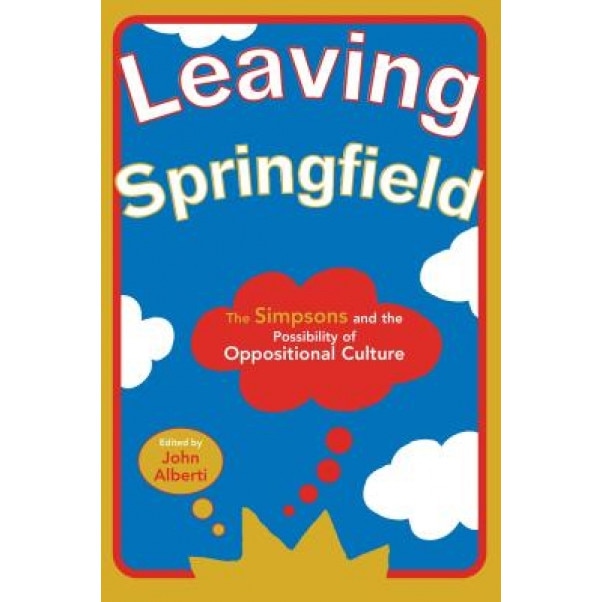 Leaving Springfield: The Simpsons and the Possibility of Oppositional Culture, John Alberti (Editor)