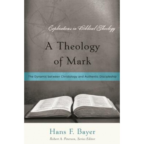 A Theology of Mark: The Dynamic Between Christology and Authentic Discipleship, Hans F. Bayer (Author)