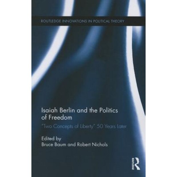 Isaiah Berlin and the Politics of Freedom: Two Concepts of Liberty 50 Years Later, Bruce Baum (Editor)