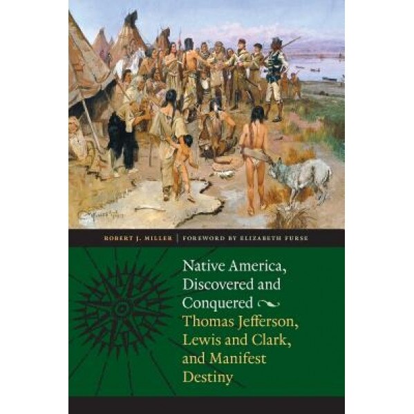 Native America, Discovered and Conquered: Thomas Jefferson, Lewis & Clark, and Manifest Destiny, Robert J. Miller