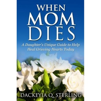 When Mom Dies: A Daughter's Unique Guide to Help Heal Grieving Hearts Today, Dackeyia Q. Sterling (Author) When Mom Dies: A Daughter's Unique Guide to Help Heal Grieving Hearts Today, Dackeyia Q. Sterling (Author)