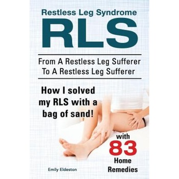 Restless Leg Syndrome Rls. from a Restless Leg Sufferer to a Restless Leg Sufferer. How I Solved My Rls with a Bag of Sand! with 83 Home Remedies. - Emily Eldeston (Author) Restless Leg Syndrome Rls. from a Restless Leg Sufferer to a Restless Leg Sufferer. How I Solved My Rls with a Bag of Sand! with 83 Home Remedies. - Emily Eldeston (Author)