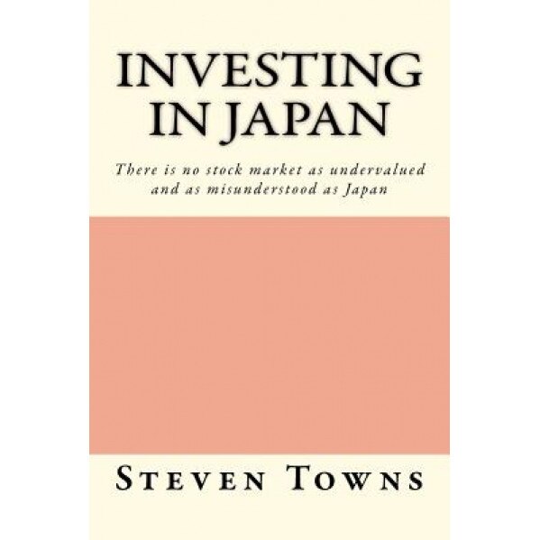 Investing in Japan: There Is No Stock Market as Undervalued and as Misunderstood as Japan - Steven Towns (Author)